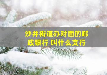 沙井街道办对面的邮政银行 叫什么支行